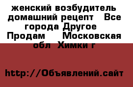 женский возбудитель домашний рецепт - Все города Другое » Продам   . Московская обл.,Химки г.